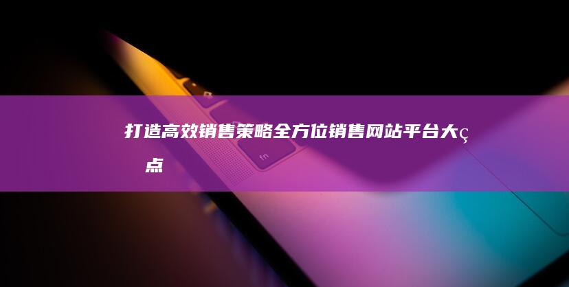 打造高效销售策略：全方位销售网站平台大盘点