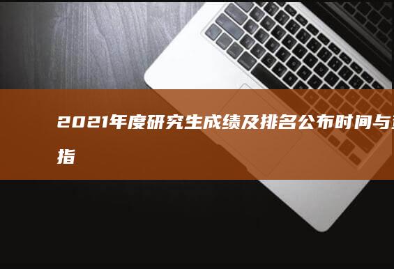 2021年度研究生成绩及排名公布时间与查询指南